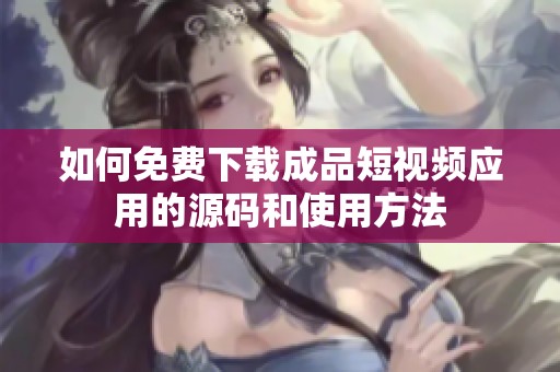 如何免费下载成品短视频应用的源码和使用方法
