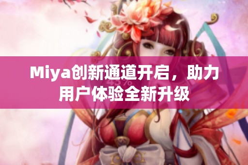 Miya创新通道开启，助力用户体验全新升级
