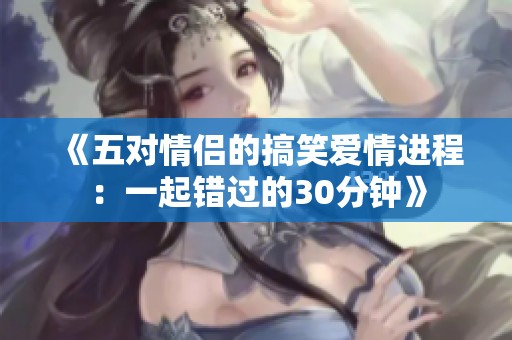 《五对情侣的搞笑爱情进程：一起错过的30分钟》