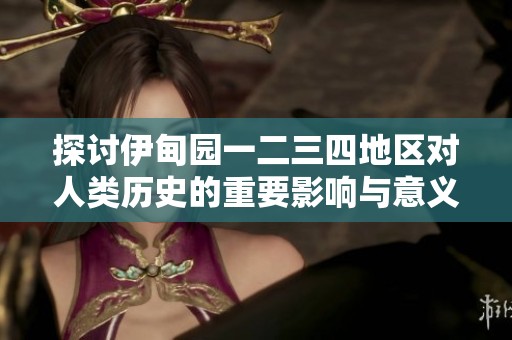 探讨伊甸园一二三四地区对人类历史的重要影响与意义