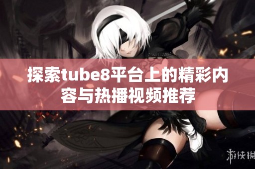探索tube8平台上的精彩内容与热播视频推荐