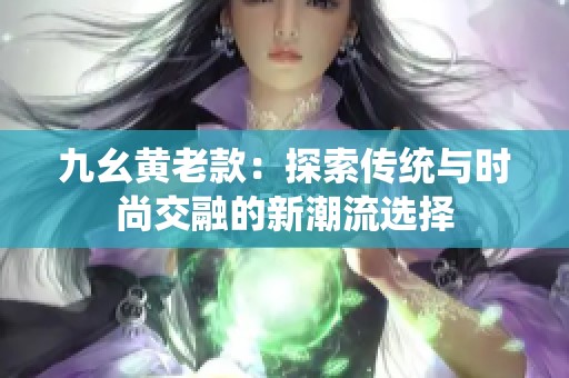 九幺黄老款：探索传统与时尚交融的新潮流选择