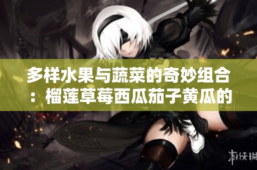 多样水果与蔬菜的奇妙组合：榴莲草莓西瓜茄子黄瓜的创意搭配