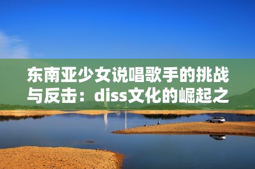 东南亚少女说唱歌手的挑战与反击：diss文化的崛起之路