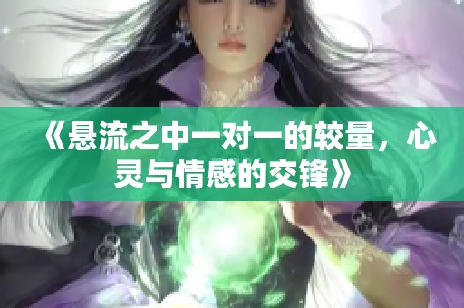 《悬流之中一对一的较量，心灵与情感的交锋》