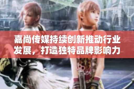 嘉尚传媒持续创新推动行业发展，打造独特品牌影响力