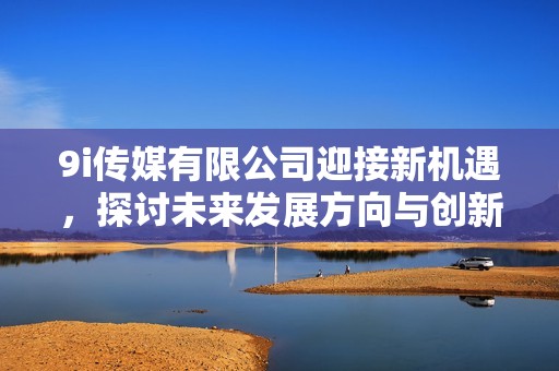 9i传媒有限公司迎接新机遇，探讨未来发展方向与创新战略