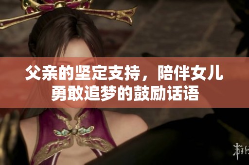 父亲的坚定支持，陪伴女儿勇敢追梦的鼓励话语
