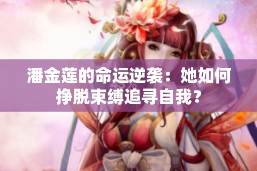 潘金莲的命运逆袭：她如何挣脱束缚追寻自我？