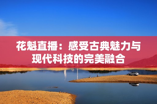 花魁直播：感受古典魅力与现代科技的完美融合