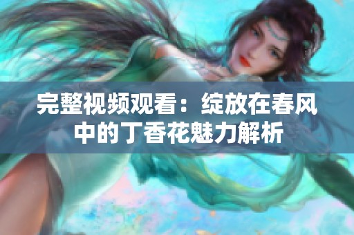 完整视频观看：绽放在春风中的丁香花魅力解析