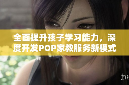 全面提升孩子学习能力，深度开发POP家教服务新模式