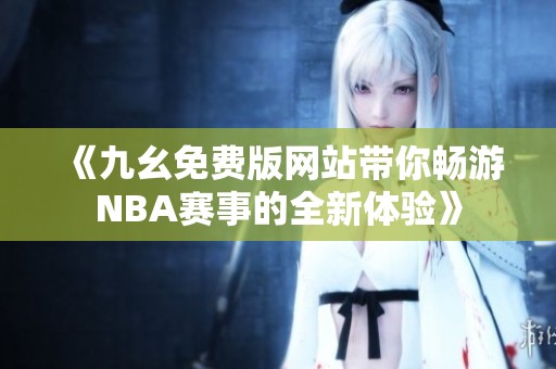 《九幺免费版网站带你畅游NBA赛事的全新体验》