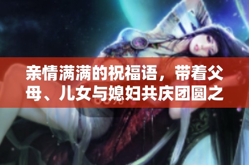 亲情满满的祝福语，带着父母、儿女与媳妇共庆团圆之情