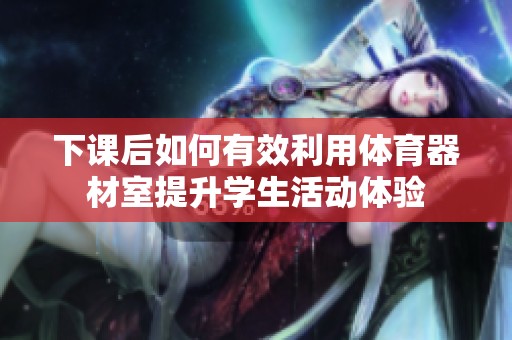 下课后如何有效利用体育器材室提升学生活动体验
