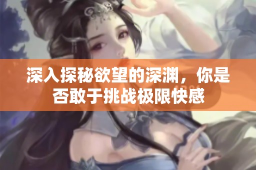 深入探秘欲望的深渊，你是否敢于挑战极限快感