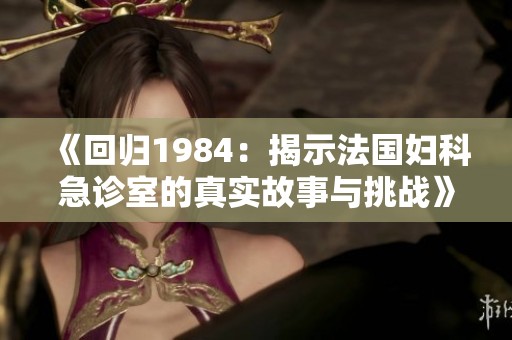 《回归1984：揭示法国妇科急诊室的真实故事与挑战》