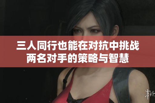 三人同行也能在对抗中挑战两名对手的策略与智慧