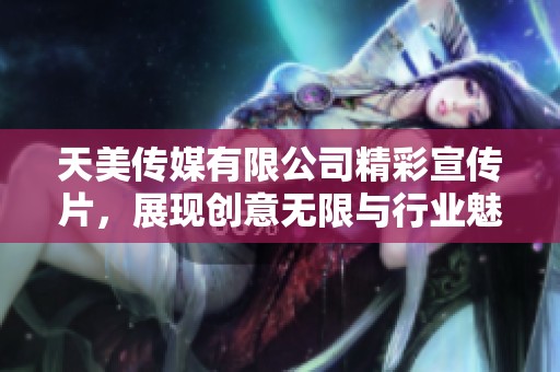 天美传媒有限公司精彩宣传片，展现创意无限与行业魅力