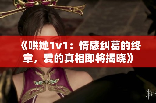 《哄她1v1：情感纠葛的终章，爱的真相即将揭晓》