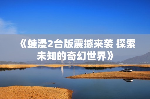 《蛙漫2台版震撼来袭 探索未知的奇幻世界》