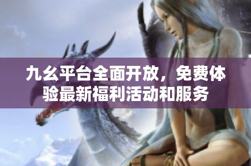 九幺平台全面开放，免费体验最新福利活动和服务
