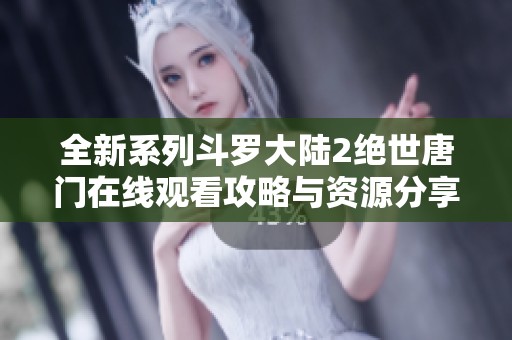 全新系列斗罗大陆2绝世唐门在线观看攻略与资源分享