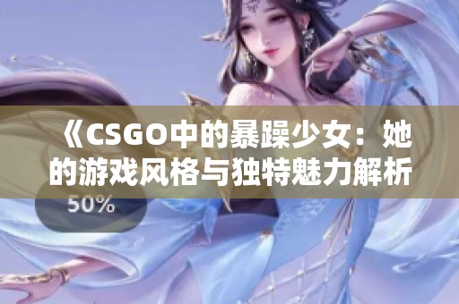 《CSGO中的暴躁少女：她的游戏风格与独特魅力解析》