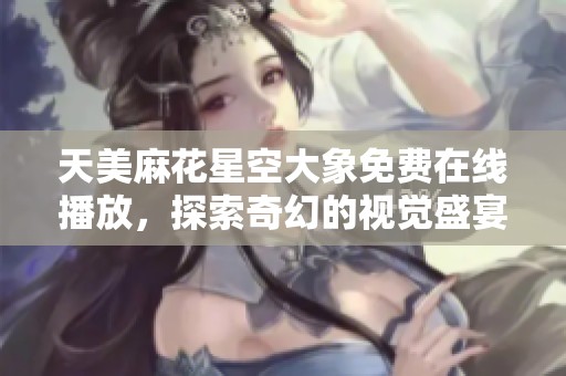 天美麻花星空大象免费在线播放，探索奇幻的视觉盛宴