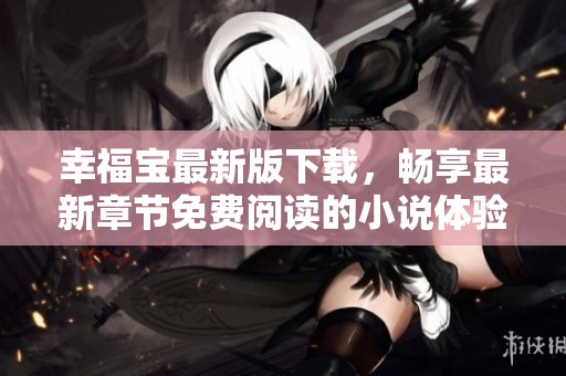 幸福宝最新版下载，畅享最新章节免费阅读的小说体验
