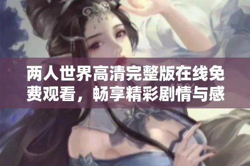 两人世界高清完整版在线免费观看，畅享精彩剧情与感人瞬间