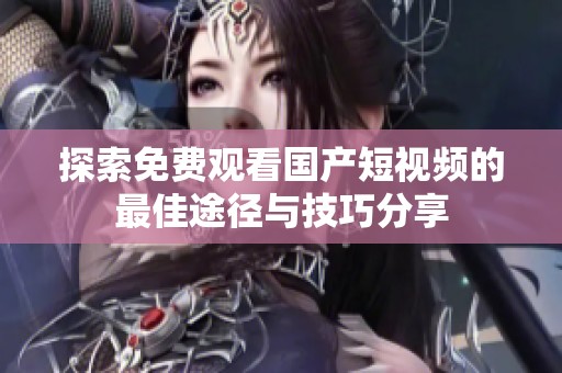 探索免费观看国产短视频的最佳途径与技巧分享