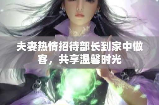 夫妻热情招待部长到家中做客，共享温馨时光