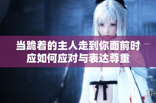 当跪着的主人走到你面前时应如何应对与表达尊重