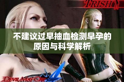 不建议过早抽血检测早孕的原因与科学解析