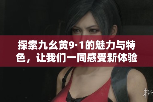 探索九幺黄9·1的魅力与特色，让我们一同感受新体验