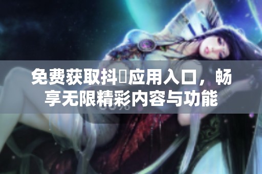 免费获取抖抈应用入口，畅享无限精彩内容与功能