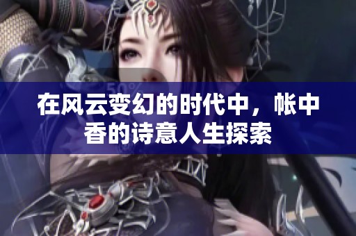 在风云变幻的时代中，帐中香的诗意人生探索