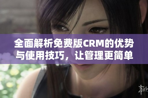 全面解析免费版CRM的优势与使用技巧，让管理更简单