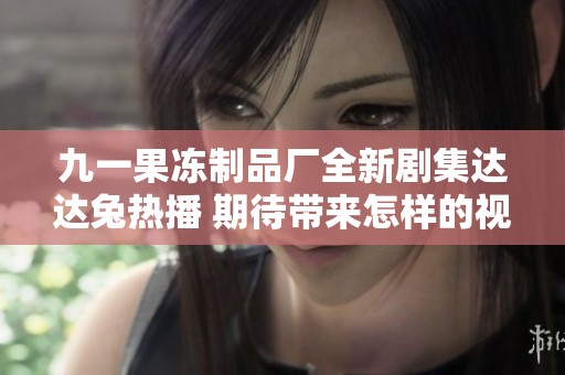 九一果冻制品厂全新剧集达达兔热播 期待带来怎样的视听盛宴