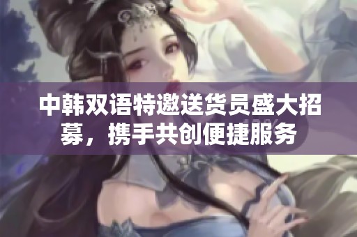 中韩双语特邀送货员盛大招募，携手共创便捷服务