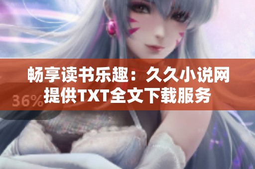 畅享读书乐趣：久久小说网提供TXT全文下载服务