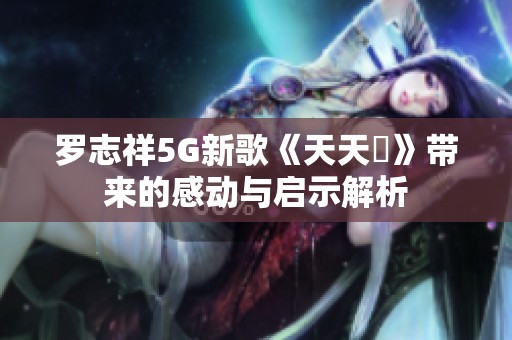 罗志祥5G新歌《天天奭》带来的感动与启示解析