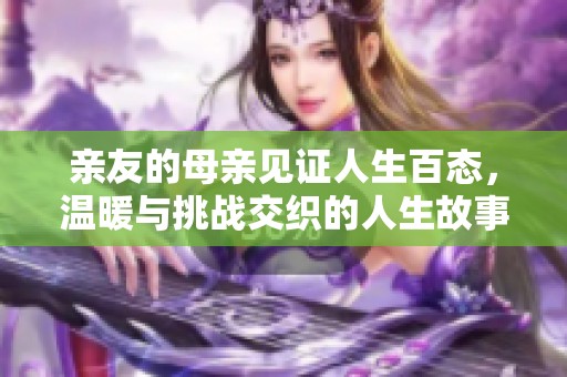 亲友的母亲见证人生百态，温暖与挑战交织的人生故事