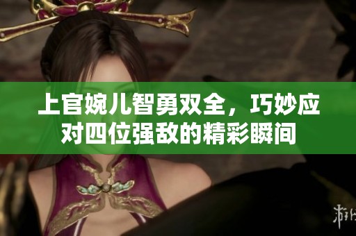 上官婉儿智勇双全，巧妙应对四位强敌的精彩瞬间
