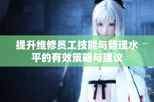 提升维修员工技能与管理水平的有效策略与建议