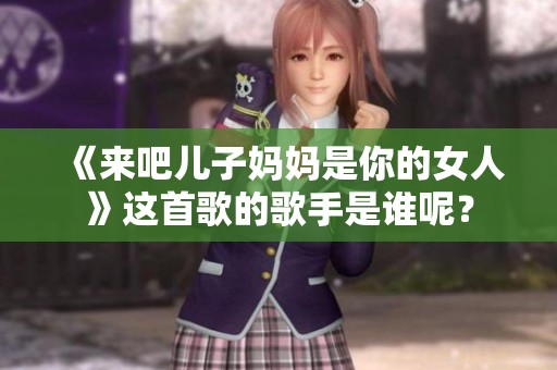 《来吧儿子妈妈是你的女人》这首歌的歌手是谁呢？
