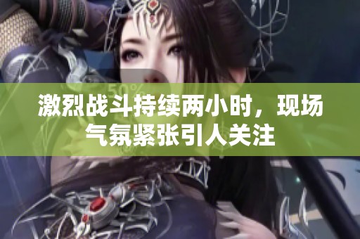 激烈战斗持续两小时，现场气氛紧张引人关注
