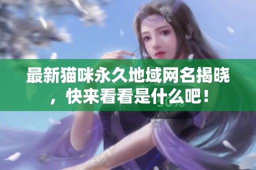 最新猫咪永久地域网名揭晓，快来看看是什么吧！