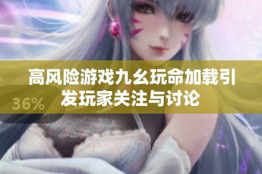高风险游戏九幺玩命加载引发玩家关注与讨论